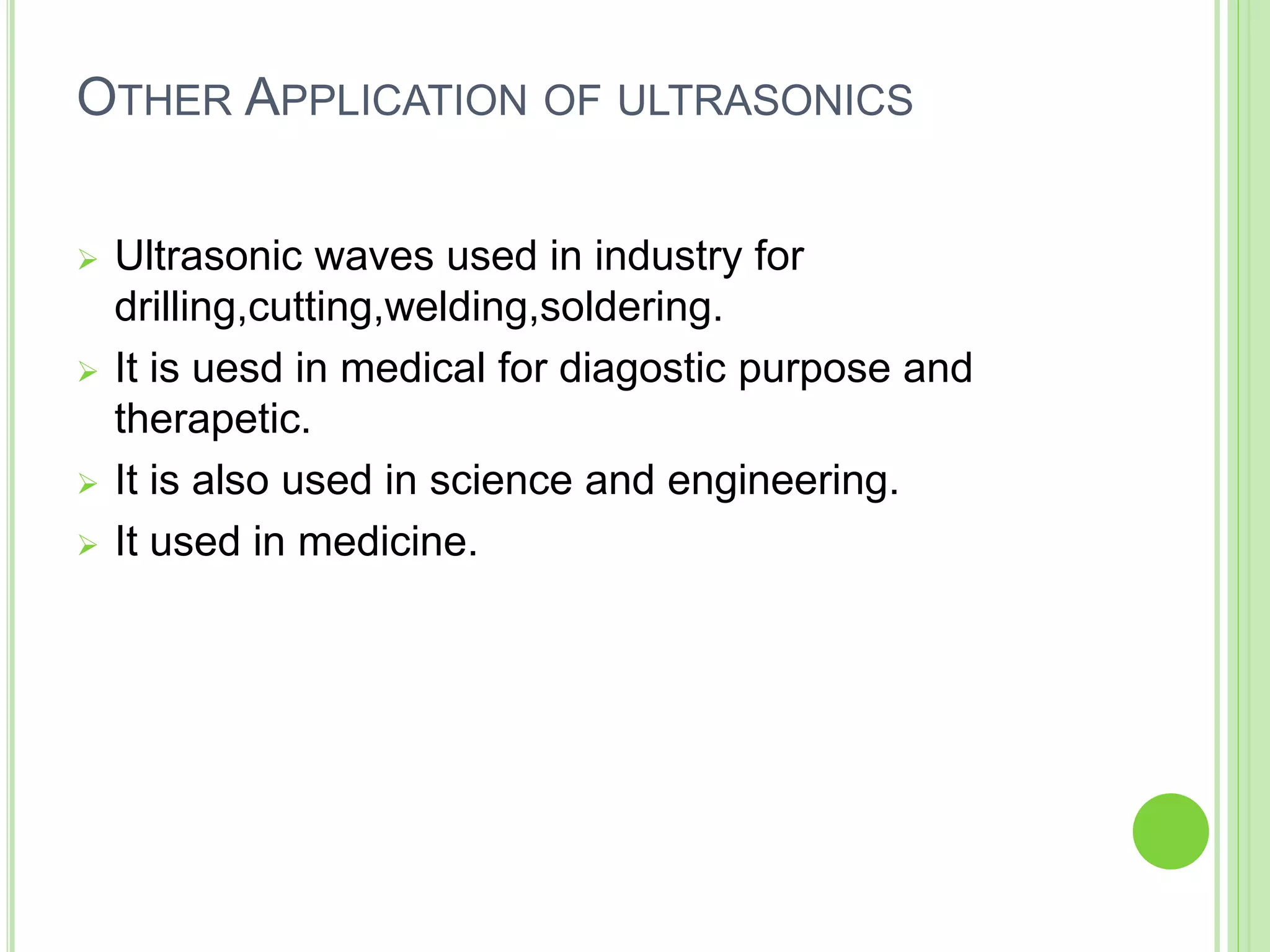 OTHER APPLICATION OF ULTRASONICS
 Ultrasonic waves used in industry for
drilling,cutting,welding,soldering.
 It is uesd in medical for diagostic purpose and
therapetic.
 It is also used in science and engineering.
 It used in medicine.
47
 