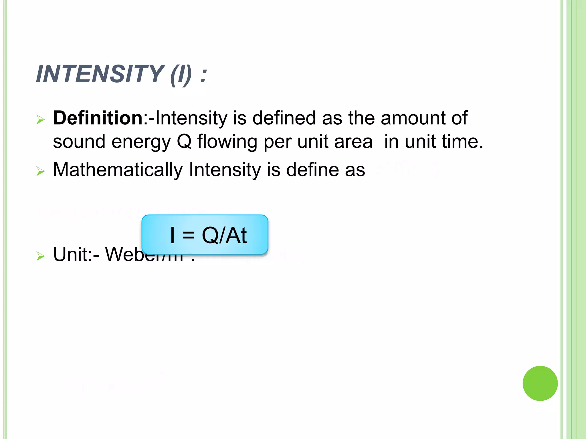 INTENSITY (I) :
 Definition:-Intensity is defined as the amount of
sound energy Q flowing per unit area in unit time.
 Mathematically Intensity is define as
 Unit:- Weber/m².
I = Q/At
 