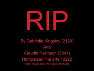 RIP By Gabriella Kingsley (2120) And  Claudia Rollinson (5041) Hampstead fine arts 10222 Note: please click the slides for effects 