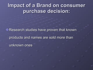 Impact of a Brand on consumer purchase decision: Research studies have proven that known products and names are sold more than unknown ones  