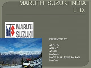 MARUTHI SUZUKI INDIA LTD. PRESENTED BY: ABISHEK ANAND ASHIM  NADWIN NAGA MALLESWARA RAO	 NAVYA 