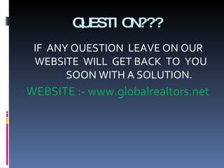 QUESTION??? IF  ANY QUESTION  LEAVE ON OUR WEBSITE  WILL  GET BACK  TO  YOU  SOON WITH A SOLUTION. WEBSITE :- www.globalrealtors.net  