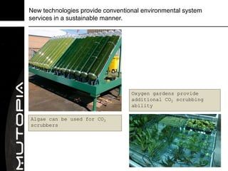 New technologies provide conventional environmental system
services in a sustainable manner.




                                  Oxygen gardens provide
                                  additional CO2 scrubbing
                                  ability

Algae can be used for CO2
scrubbers
 