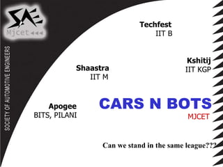 Shaastra IIT M Techfest IIT B Kshitij IIT KGP Apogee BITS, PILANI CARS N BOTS MJCET Can we stand in the same league??? 
