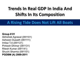 Trends In Real GDP In India And Shifts In Its Composition A Rising Tide Does Not Lift All Boats Group # 01 AbhishekAgrawal (091101) AshwaniDusadh (091111) Imtiaz T.A (091121) PinkeshDhimar (091131) Ritesh Kumar (091141) Shuchi Sharma (091151)  PGDBM (A) 2009-2011 