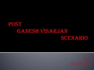 Post       Ganesh Visarjan  					    Scenario By- Roll No 45 