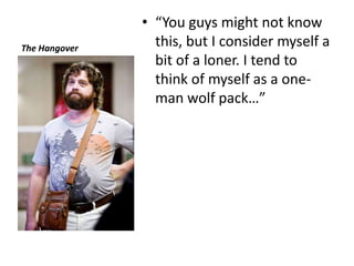 The Hangover “You guys might not know this, but I consider myself a bit of a loner. I tend to think of myself as a one-man wolf pack…” 