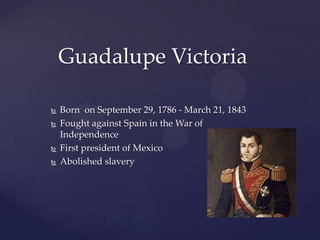 	Guadalupe VictoriaBornonSeptember 29, 1786 - March 21, 1843Fought against Spain in the War of IndependenceFirst president of MexicoAbolished slavery