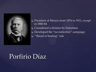 President of Mexico from 1876 to 1911, except in 1880-84Considered a dictator by historiansDeveloped the “no-reelection” campaign“ Bread or beating” rulePorfirio Díaz