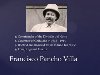 Commanderof the División del NorteGovernor of Chihuaha in 1913 – 1914Robbed and hijacked trains to fund his causeFought against HuertaFrancisco Pancho Villa