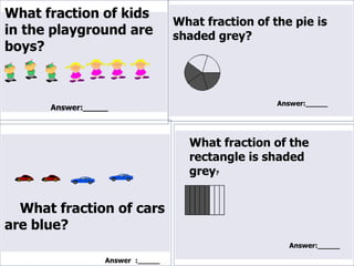 Answer:_____    Answer    :_____ What fraction of the rectangle is shaded grey ?                              Answer:_____ What fraction of kids in the playground are boys?                                                                                  What fraction of cars are blue?                                 What fraction of the pie is shaded grey?                                   Answer:_____ 