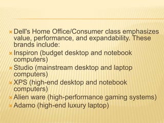 PRODUCTSDell's Peripherals class includes USB key drives, LCD televisions, and printers; Dell monitors include LCD TVs, plasma TVs and projectors for HDTV and monitors. Dell Ultra Sharp is further a high-end brand of monitors.