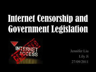 Internet Censorship and Government Legislation Jennifer Liu  Lily Ji 27/09/2011 