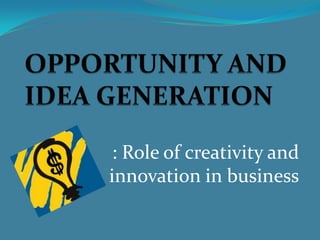 OPPORTUNITY AND IDEA GENERATION<br />: Role of creativity and innovation in business<br />