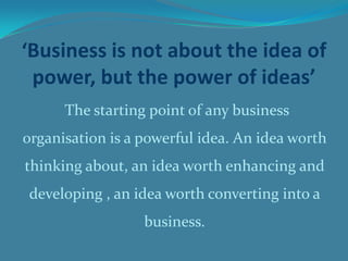 ‘Business is not about the idea of power, but the power of ideas’<br />The starting point of any business organisation is ...