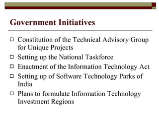 Government Initiatives Constitution of the Technical Advisory Group for Unique Projects  Setting up the National Taskforce  Enactment of the Information Technology Act  Setting up of Software Technology Parks of India  Plans to formulate Information Technology Investment Regions  