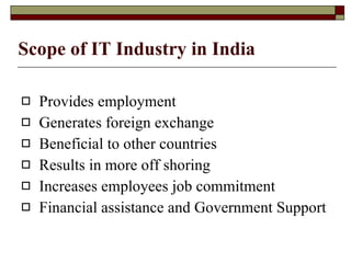 Scope of IT Industry in India Provides employment  Generates foreign exchange  Beneficial to other countries Results in more off shoring Increases employees job commitment  Financial assistance and Government Support 