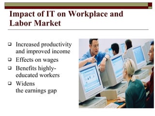 Increased productivity and improved income Effects on wages Benefits highly-educated workers Widens the earnings gap  Impact of IT on Workplace and Labor Market 