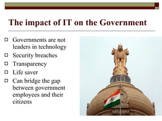 The impact of IT on the Government Governments are not leaders in technology  Security breaches  Transparency  Life saver  Can bridge the gap between government employees and their citizens  