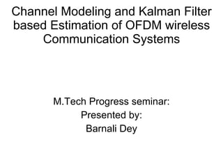 Channel Modeling and Kalman Filter based Estimation of OFDM wireless Communication Systems M.Tech Progress seminar: Presented by: Barnali Dey 