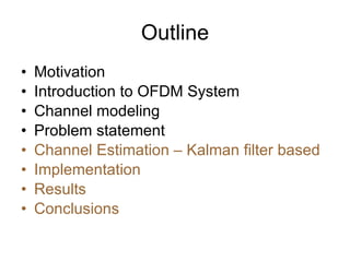 Outline Motivation Introduction to OFDM System Channel modeling Problem statement Channel Estimation – Kalman filter based Implementation Results Conclusions 