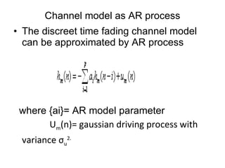 Channel model as AR process The discreet time fading channel model can be approximated by AR process where {ai}= AR model parameter U m (n)= gaussian driving process with variance σ u 2. 