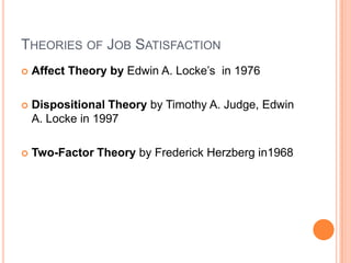 THEORIES OF JOB SATISFACTION
   Affect Theory by Edwin A. Locke’s in 1976

   Dispositional Theory by Timothy A. Judge, Edwin
    A. Locke in 1997

   Two-Factor Theory by Frederick Herzberg in1968
 