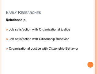 EARLY RESEARCHES
Relationship:

   Job satisfaction with Organizational justice

   Job satisfaction with Citizenship Behavior

   Organizational Justice with Citizenship Behavior
 