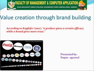 Value creation through brand building
Presented by-
Nupur agrawal
According to Kapfefer (2001), “a product gives a certain efficacy
while a brand gives more trust.”
 