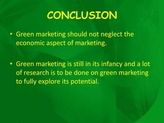 CONCLUSION
• Green marketing should not neglect the
  economic aspect of marketing.

• Green marketing is still in its infancy and a lot
  of research is to be done on green marketing
  to fully explore its potential.
 