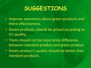 SUGGESTIONS
• Improve awareness about green products and
  there effectiveness.
• Green products should be priced according to
  it’s quality.
• There should not be more price difference
  between standard product and green product.
• Green product’s quality should be better than
  standard products.
 