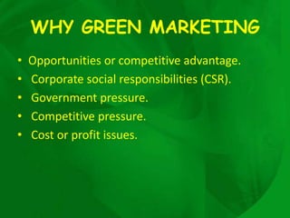 WHY GREEN MARKETING
•   Opportunities or competitive advantage.
•   Corporate social responsibilities (CSR).
•   Government pressure.
•   Competitive pressure.
•   Cost or profit issues.
 