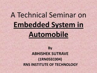 A Technical Seminar on
 Embedded System in
     Automobile
               By
       ABHISHEK SUTRAVE
           (1RN05EC004)
   RNS INSTITUTE OF TECHNOLOGY
 