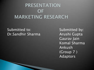Submitted to:       Submitted by:
Dr.Sandhir Sharma   Arushi Gupta
                    Gaurav Jain
                    Komal Sharma
                    Ankush
                    (Group 7 )
                    Adaptors
 