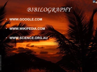 BIBILOGRAPHY
• WWW.GOOGLE.COM

• WWW.WIKIPEDIA.COM

• WWW.SCIENCE.ORG.AU
 