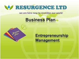 RESURGENCE LTD
 we are hère now to recréâtes our world

      Business Plan


               Entrepreneurship
               Management
 