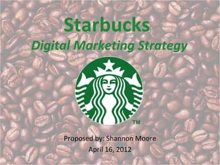 Starbucks
Digital Marketing Strategy




     Proposed by: Shannon Moore
            April 16, 2012
 