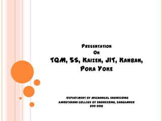 PRESENTATION
                   ON
TQM, 5S, KAIZEN, JIT, KANBAN,
        POKA YOKE


      DEPARTMENT OF MECHANICAL ENGINEERING
  AMRUTVAHINI COLLEGE OF ENGINEERING, SANGAMNER
                    2011-2012
 