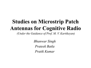 Studies on Microstrip Patch
Antennas for Cognitive Radio
  (Under the Guidance of Prof. M. V. Kartikeyan)

               Bhanwar Singh
                Prateek Batla
                Pratik Kumar
 