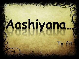 Aashiyana…
       To fit in…
 