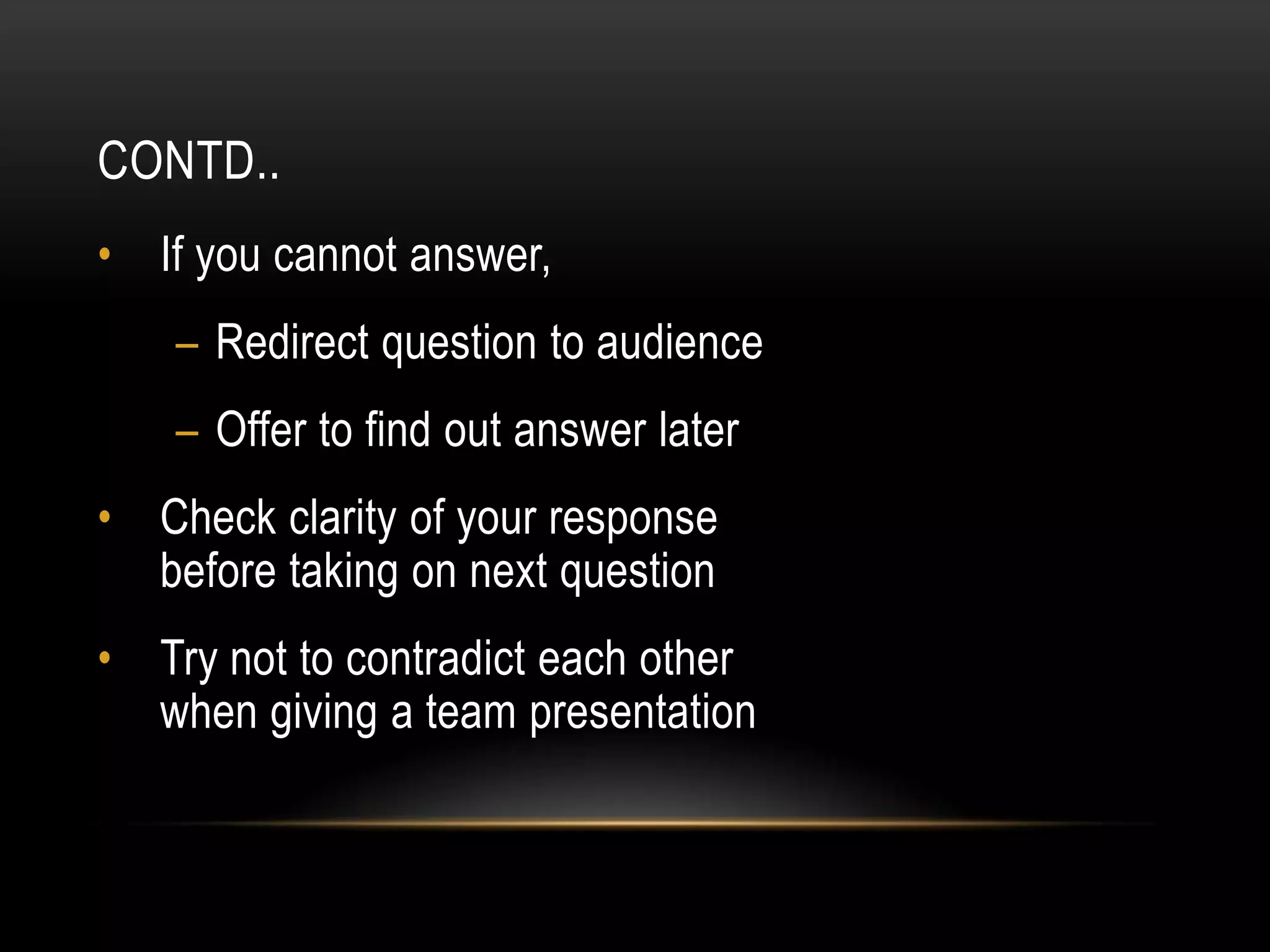 CONTD..
• If you cannot answer,
    – Redirect question to audience
    – Offer to find out answer later
• Check clarity of your response
  before taking on next question
• Try not to contradict each other
  when giving a team presentation
 