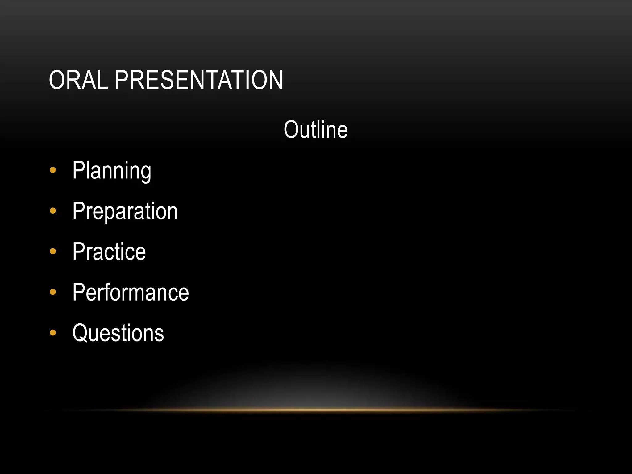 ORAL PRESENTATION
                Outline
• Planning
• Preparation
• Practice
• Performance
• Questions
 