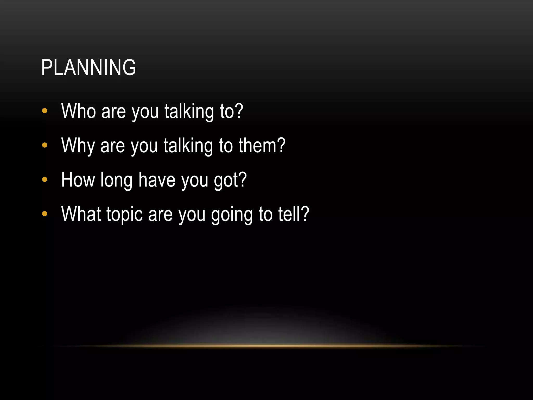 PLANNING
• Who are you talking to?
• Why are you talking to them?
• How long have you got?
• What topic are you going to tell?
 