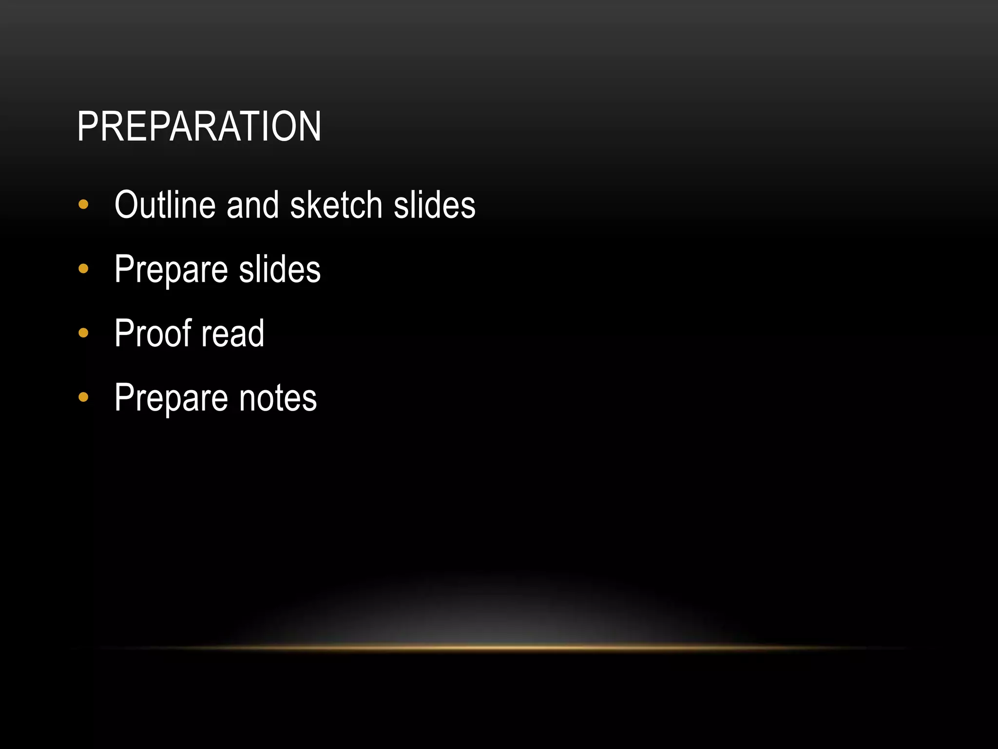 PREPARATION
• Outline and sketch slides
• Prepare slides
• Proof read
• Prepare notes
 