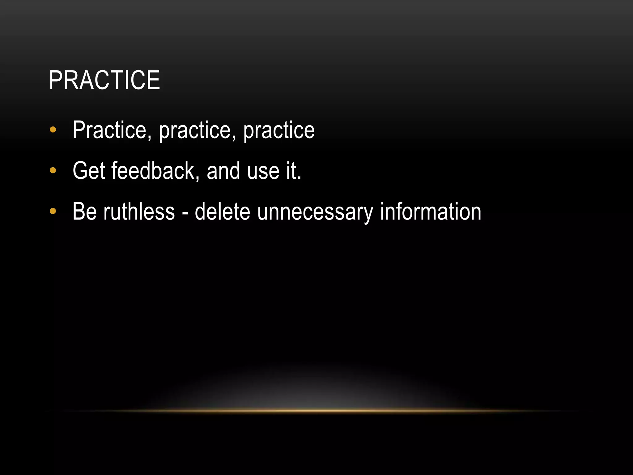 PRACTICE
• Practice, practice, practice
• Get feedback, and use it.
• Be ruthless - delete unnecessary information
 