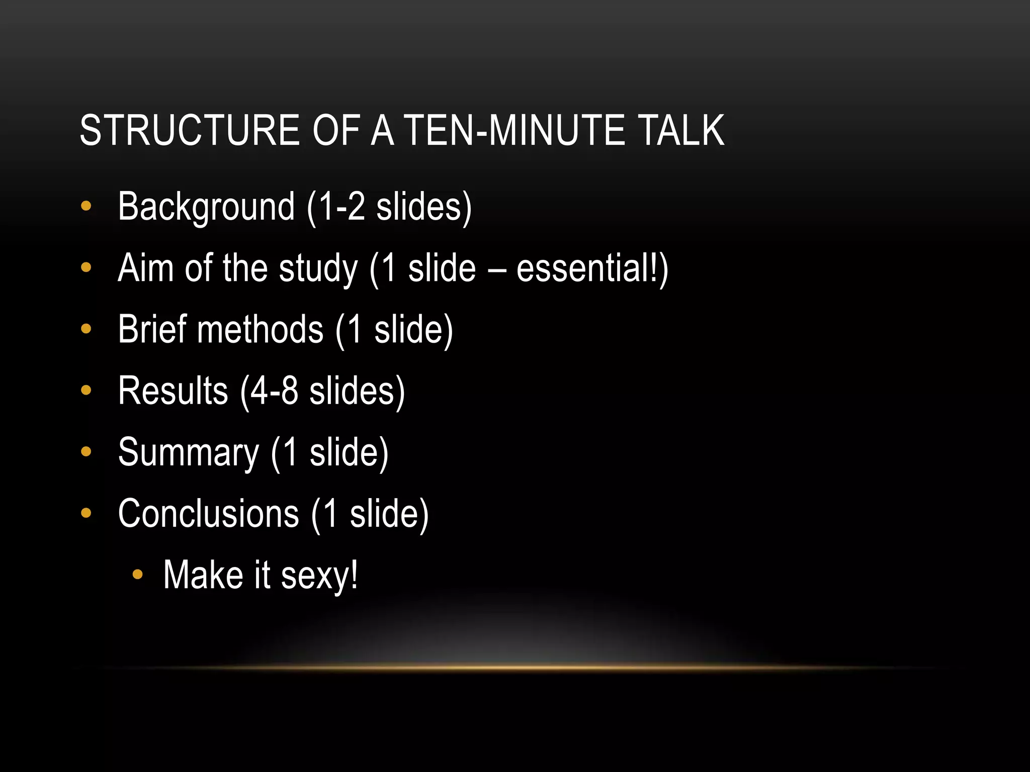 STRUCTURE OF A TEN-MINUTE TALK
• Background (1-2 slides)
• Aim of the study (1 slide – essential!)
• Brief methods (1 slide)
• Results (4-8 slides)
• Summary (1 slide)
• Conclusions (1 slide)
   • Make it sexy!
 