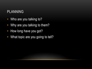 PLANNING
• Who are you talking to?
• Why are you talking to them?
• How long have you got?
• What topic are you going to tell?
 