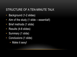 STRUCTURE OF A TEN-MINUTE TALK
• Background (1-2 slides)
• Aim of the study (1 slide – essential!)
• Brief methods (1 slide)
• Results (4-8 slides)
• Summary (1 slide)
• Conclusions (1 slide)
   • Make it sexy!
 