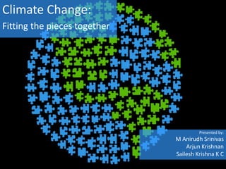 Climate Change:
Fitting the pieces together




                                       Presented by:
                              M Anirudh Srinivas
                                  Arjun Krishnan
                              Sailesh Krishna K C
 