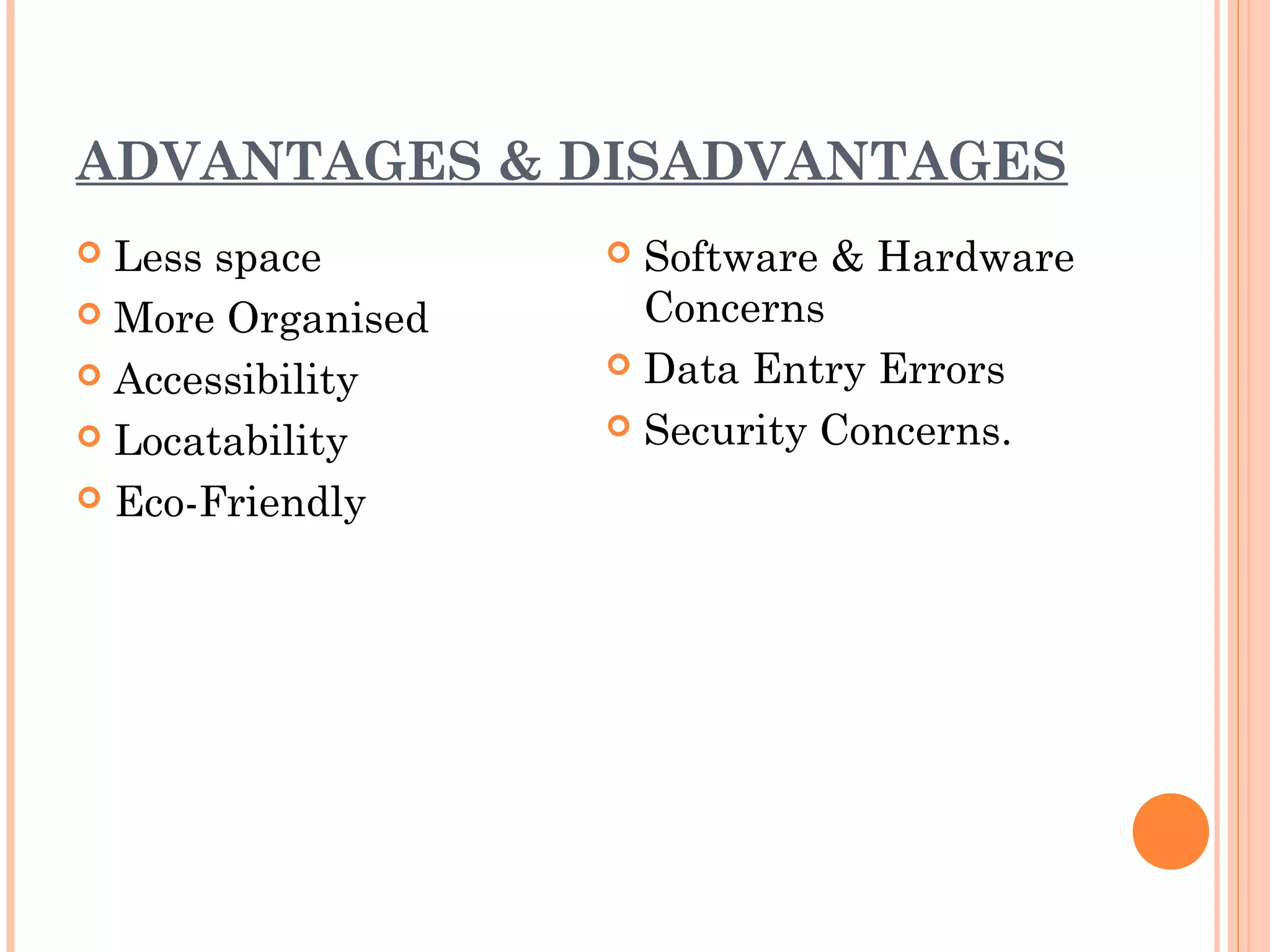 ADVANTAGES & DISADVANTAGES
 Less space        Software & Hardware
 More Organised     Concerns
 Accessibility     Data Entry Errors

 Locatability      Security Concerns.

 Eco-Friendly
 